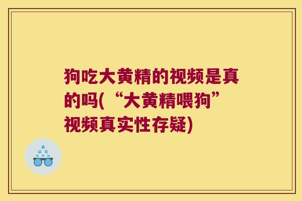 狗吃大黄精的视频是真的吗(“大黄精喂狗”视频真实性存疑) 狗吃大黄精的视频是真的吗(“大黄精喂狗”视频真实性存疑)