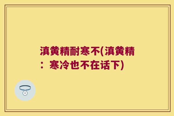 滇黄精耐寒不(滇黄精:寒冷也不在话下) 滇黄精耐寒不(滇黄精:寒冷也不在话下)