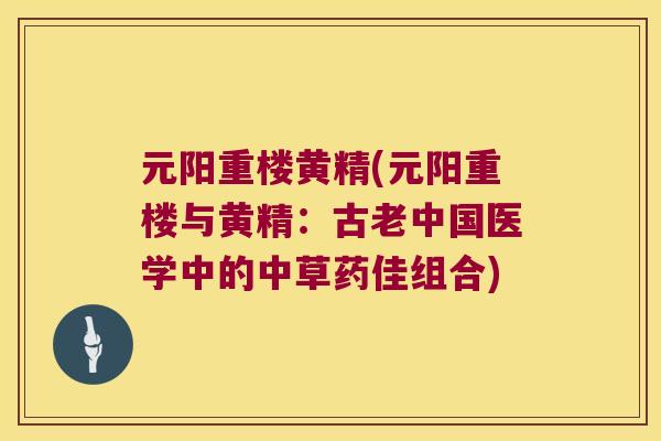 元阳重楼黄精(元阳重楼与黄精:古老中国医学中的中草药佳组合) 元阳重楼黄精(元阳重楼与黄精:古老中国医学中的中草药佳组合)
