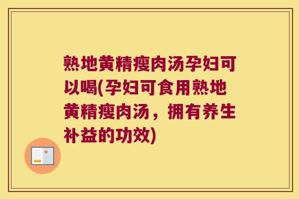 熟地黄精瘦肉汤孕妇可以喝(孕妇可食用熟地黄精瘦肉汤,拥有养生补益的功效) 熟地黄精瘦肉汤孕妇可以喝(孕妇可食用熟地黄精瘦肉汤,拥有养生补益的功效)