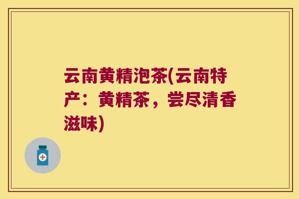 云南黄精泡茶(云南特产:黄精茶,尝尽清香滋味) 云南黄精泡茶(云南特产:黄精茶,尝尽清香滋味)
