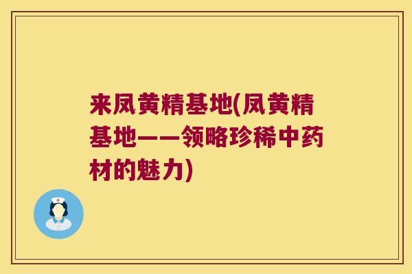来凤黄精基地(凤黄精基地——领略珍稀材的魅力) 来凤黄精基地(凤黄精基地——领略珍稀材的魅力)