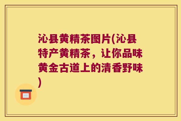 沁县黄精茶图片(沁县特产黄精茶,让你品味黄金古道上的清香野味) 沁县黄精茶图片(沁县特产黄精茶,让你品味黄金古道上的清香野味)