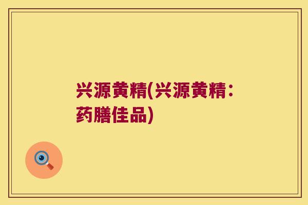兴源黄精(兴源黄精:药膳佳品) 兴源黄精(兴源黄精:药膳佳品)