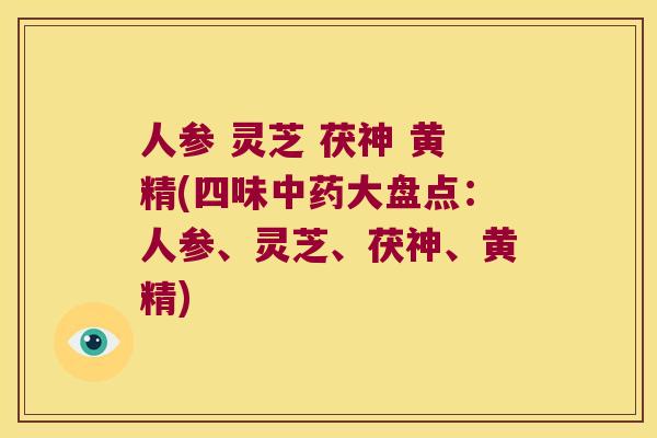 人参 灵芝 茯神 黄精(四味大盘点：人参、灵芝、茯神、黄精)