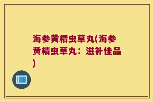 海参黄精虫草丸(海参黄精虫草丸：滋补佳品)