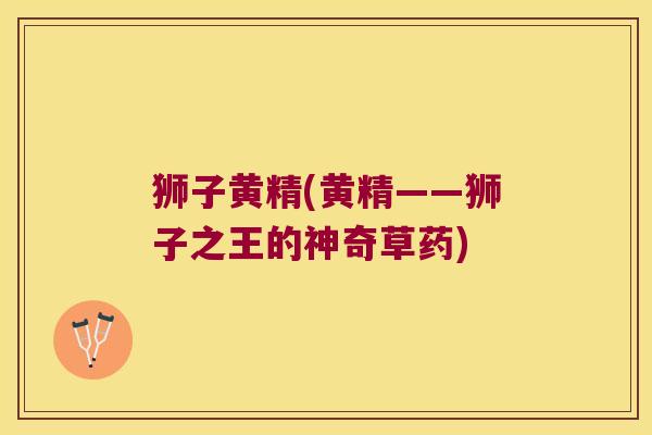 狮子黄精(黄精——狮子之王的神奇草药)