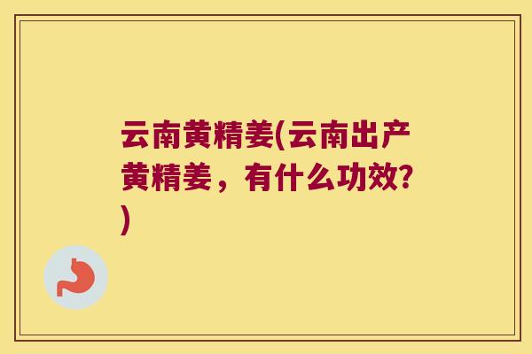 云南黄精姜(云南出产黄精姜，有什么功效？)