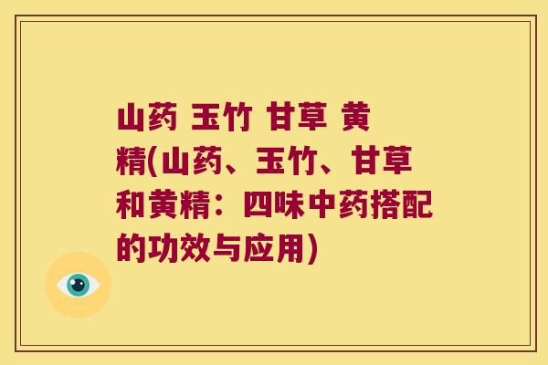 山药 玉竹 甘草 黄精(山药、玉竹、甘草和黄精:四味搭配的功效与应用) 山药 玉竹 甘草 黄精(山药、玉竹、甘草和黄精:四味搭配的功效与应用)