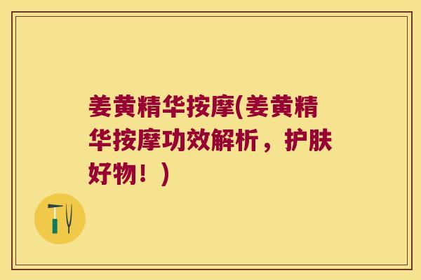 姜黄精华按摩(姜黄精华按摩功效解析,护肤好物!) 姜黄精华按摩(姜黄精华按摩功效解析,护肤好物!)