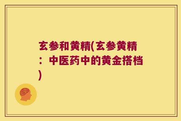 玄参和黄精(玄参黄精:中医药中的黄金搭档) 玄参和黄精(玄参黄精:中医药中的黄金搭档)