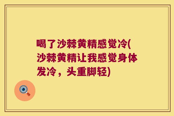 喝了沙棘黄精感觉冷(沙棘黄精让我感觉身体发冷，头重脚轻)