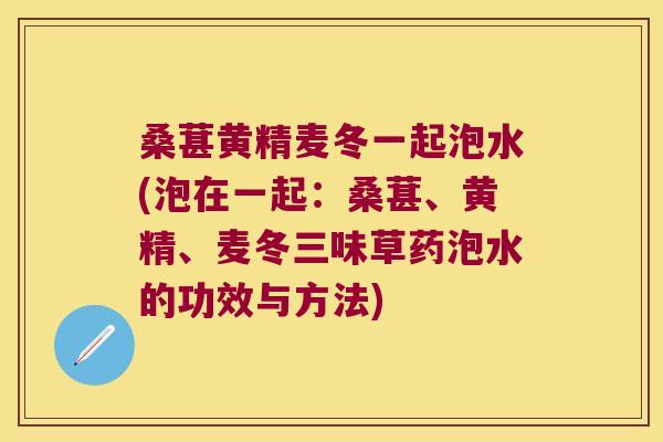 桑葚黄精麦冬一起泡水(泡在一起：桑葚、黄精、麦冬三味草药泡水的功效与方法)