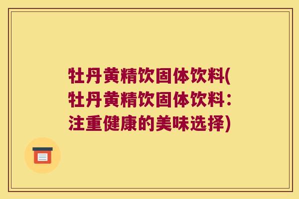 牡丹黄精饮固体饮料(牡丹黄精饮固体饮料:注重健康的美味选择) 牡丹黄精饮固体饮料(牡丹黄精饮固体饮料:注重健康的美味选择)