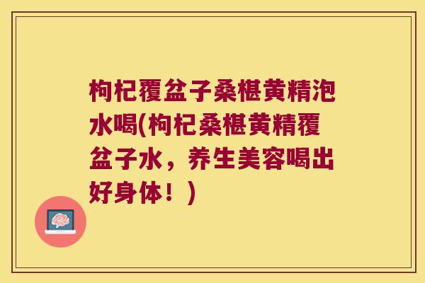 枸杞覆盆子桑椹黄精泡水喝(枸杞桑椹黄精覆盆子水，养生美容喝出好身体！)