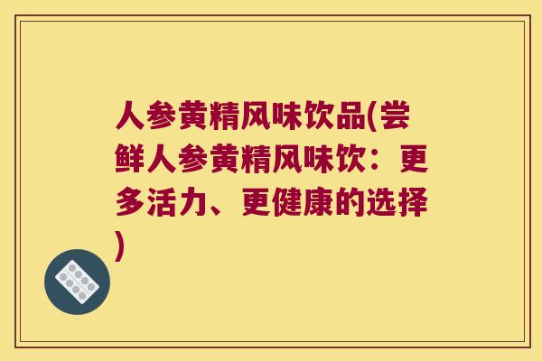 人参黄精风味饮品(尝鲜人参黄精风味饮:更多活力、更健康的选择) 人参黄精风味饮品(尝鲜人参黄精风味饮:更多活力、更健康的选择)