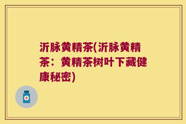 沂脉黄精茶(沂脉黄精茶:黄精茶树叶下藏健康秘密) 沂脉黄精茶(沂脉黄精茶:黄精茶树叶下藏健康秘密)