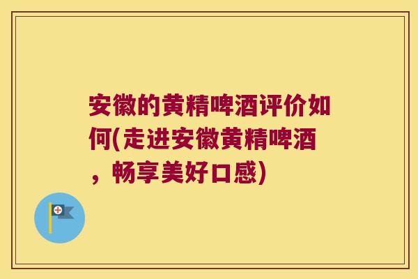 安徽的黄精啤酒评价如何(走进安徽黄精啤酒，畅享美好口感)