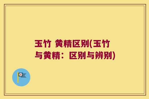 玉竹 黄精区别(玉竹与黄精：区别与辨别)