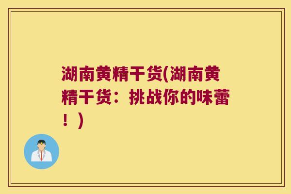 湖南黄精干货(湖南黄精干货：挑战你的味蕾！)
