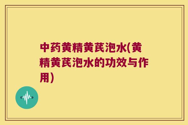 黄精黄芪泡水(黄精黄芪泡水的功效与作用) 黄精黄芪泡水(黄精黄芪泡水的功效与作用)