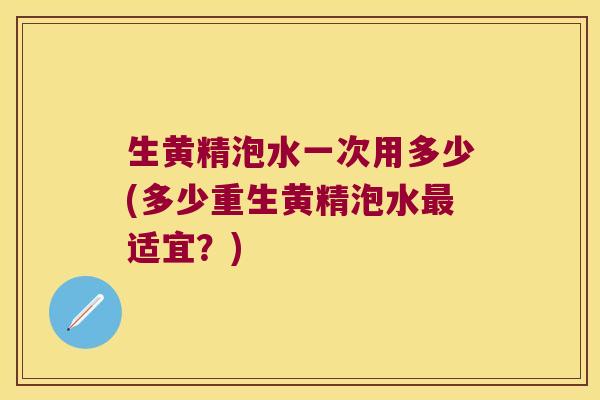 生黄精泡水一次用多少(多少重生黄精泡水适宜？)