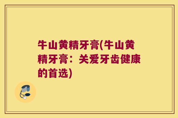 牛山黄精牙膏(牛山黄精牙膏：关爱牙齿健康的首选)