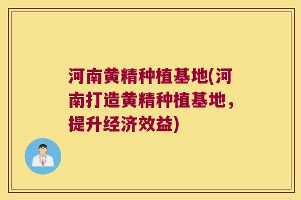 河南黄精种植基地(河南打造黄精种植基地，提升经济效益)