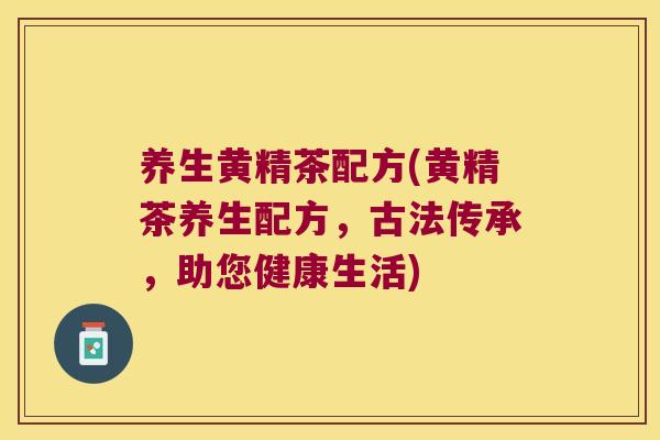 养生黄精茶配方(黄精茶养生配方，古法传承，助您健康生活)