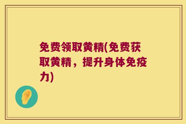 免费领取黄精(免费获取黄精,提升身体力) 免费领取黄精(免费获取黄精,提升身体力)