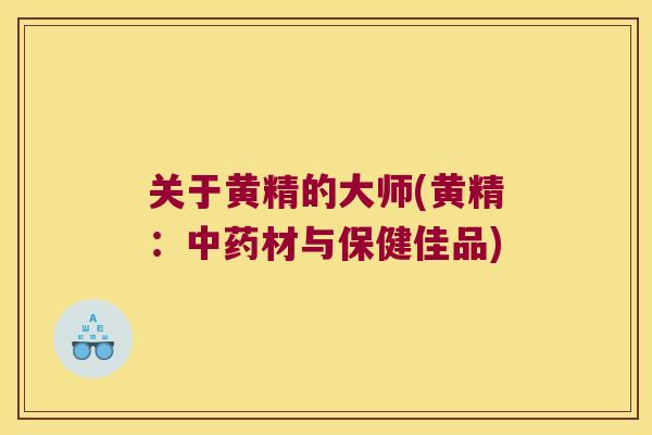 关于黄精的大师(黄精:材与保健佳品) 关于黄精的大师(黄精:材与保健佳品)
