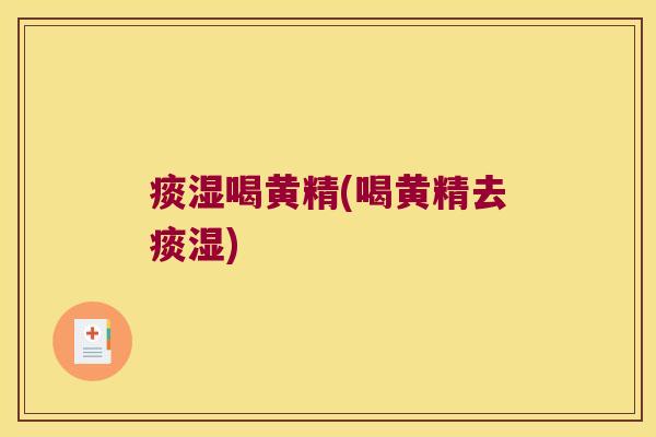 痰湿喝黄精(喝黄精去痰湿) 痰湿喝黄精(喝黄精去痰湿)