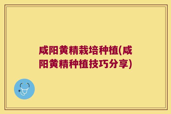 咸阳黄精栽培种植(咸阳黄精种植技巧分享) 咸阳黄精栽培种植(咸阳黄精种植技巧分享)
