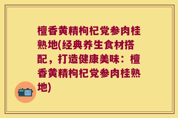 檀香黄精枸杞党参肉桂熟地(经典养生食材搭配,打造健康美味:檀香黄精枸杞党参肉桂熟地) 檀香黄精枸杞党参肉桂熟地(经典养生食材搭配,打造健康美味:檀香黄精枸杞党参肉桂熟地)