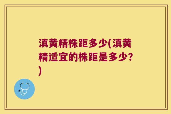 滇黄精株距多少(滇黄精适宜的株距是多少?) 滇黄精株距多少(滇黄精适宜的株距是多少?)