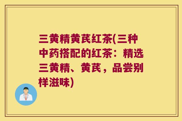 三黄精黄芪红茶(三种搭配的红茶：精选三黄精、黄芪，品尝别样滋味)