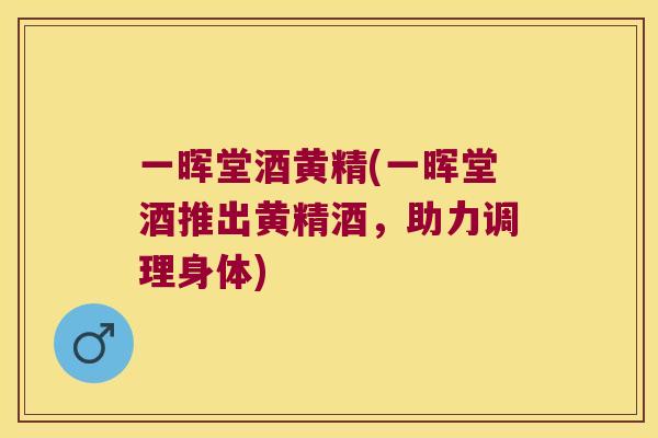 一晖堂酒黄精(一晖堂酒推出黄精酒,助力调理身体) 一晖堂酒黄精(一晖堂酒推出黄精酒,助力调理身体)