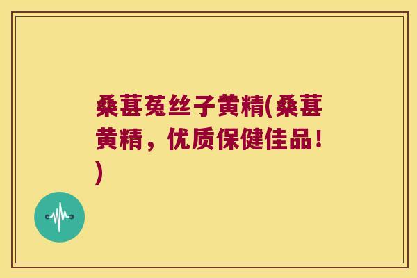 桑葚菟丝子黄精(桑葚黄精，优质保健佳品！)