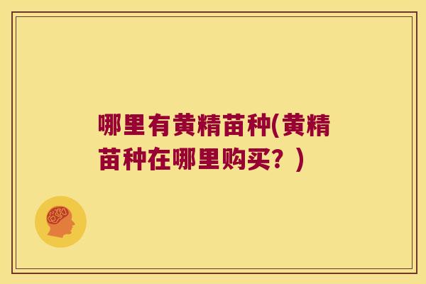 哪里有黄精苗种(黄精苗种在哪里购买？)
