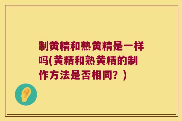 制黄精和熟黄精是一样吗(黄精和熟黄精的制作方法是否相同?) 制黄精和熟黄精是一样吗(黄精和熟黄精的制作方法是否相同?)