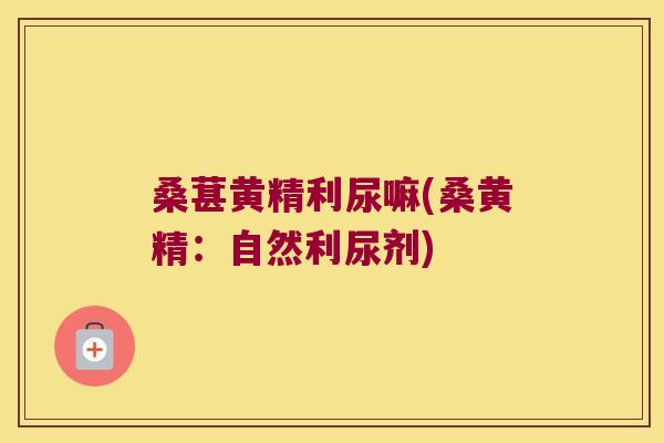 桑葚黄精利尿嘛(桑黄精：自然利尿剂)