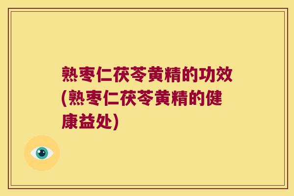 熟枣仁茯苓黄精的功效(熟枣仁茯苓黄精的健康益处)