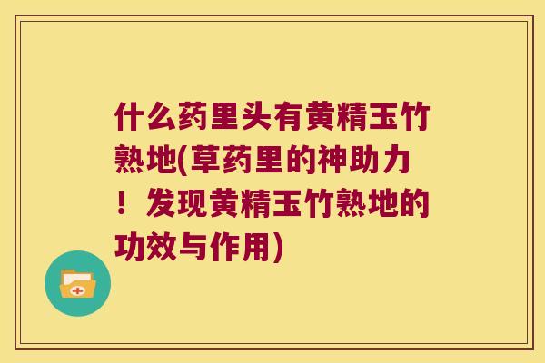 什么药里头有黄精玉竹熟地(草药里的神助力!发现黄精玉竹熟地的功效与作用) 什么药里头有黄精玉竹熟地(草药里的神助力!发现黄精玉竹熟地的功效与作用)