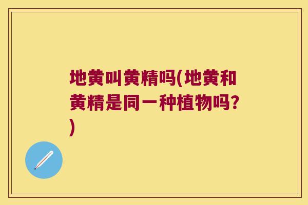 地黄叫黄精吗(地黄和黄精是同一种植物吗?) 地黄叫黄精吗(地黄和黄精是同一种植物吗?)