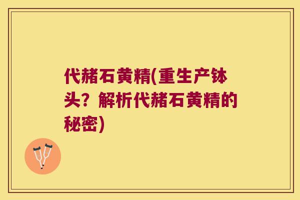 代赭石黄精(重生产钵头?解析代赭石黄精的秘密) 代赭石黄精(重生产钵头?解析代赭石黄精的秘密)