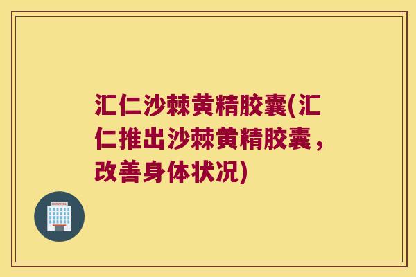 汇仁沙棘黄精胶囊(汇仁推出沙棘黄精胶囊,改善身体状况) 汇仁沙棘黄精胶囊(汇仁推出沙棘黄精胶囊,改善身体状况)
