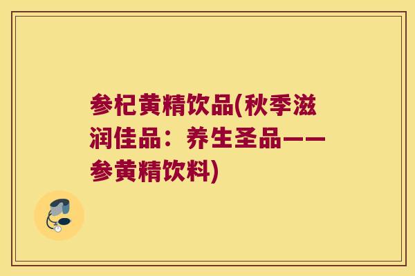 参杞黄精饮品(秋季滋润佳品:养生圣品——参黄精饮料) 参杞黄精饮品(秋季滋润佳品:养生圣品——参黄精饮料)
