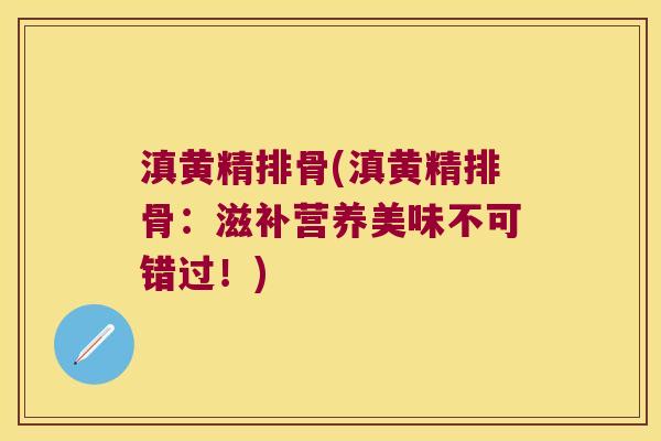 滇黄精排骨(滇黄精排骨:滋补营养美味不可错过!) 滇黄精排骨(滇黄精排骨:滋补营养美味不可错过!)