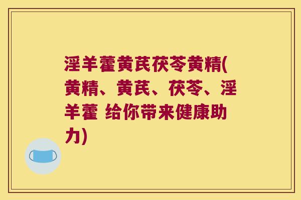 淫羊藿黄芪茯苓黄精(黄精、黄芪、茯苓、淫羊藿 给你带来健康助力) 淫羊藿黄芪茯苓黄精(黄精、黄芪、茯苓、淫羊藿 给你带来健康助力)