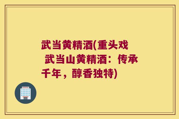 武当黄精酒(重头戏  武当山黄精酒：传承千年，醇香独特)